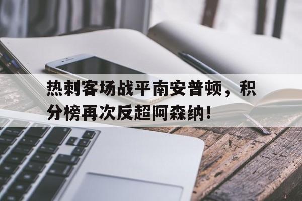 九州娱乐平台-关于热刺客场战平南安普顿，积分榜再次反超阿森纳！的信息