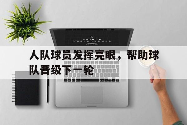 九州娱乐官方网站登录入口（九州娱乐体育、真人、游戏）-人队球员发挥亮眼，帮助球队晋级下一轮(球队人员配置)