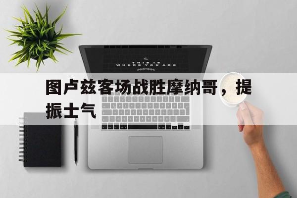 九州娱乐平台-图卢兹客场战胜摩纳哥，提振士气(图卢兹客场战胜摩纳哥,提振士气的球队)