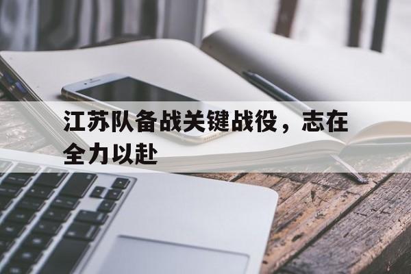 江苏队备战关键战役，志在全力以赴(江苏战绩)