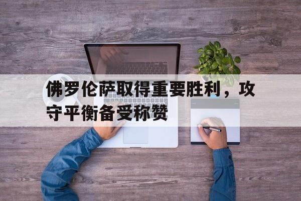 九州娱乐平台-佛罗伦萨取得重要胜利，攻守平衡备受称赞