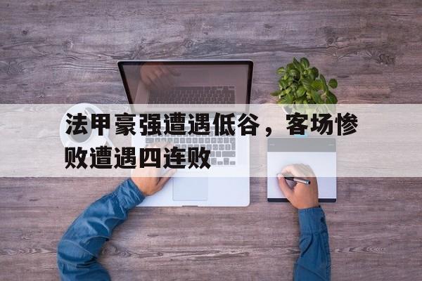 九州娱乐官方网站登录入口（九州娱乐体育、真人、游戏）-关于法甲豪强遭遇低谷，客场惨败遭遇四连败的信息