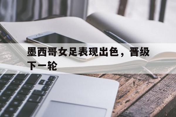九州娱乐官方网站登录入口（九州娱乐体育、真人、游戏）-墨西哥女足表现出色，晋级下一轮的简单介绍