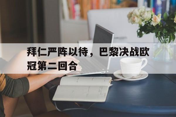 拜仁严阵以待,巴黎决战欧冠第二回合(拜仁严阵以待,巴黎决战欧冠第二回合是什么) 拜仁严阵以待,巴黎决战欧冠第二回合(拜仁严阵以待,巴黎决战欧冠第二回合是什么)