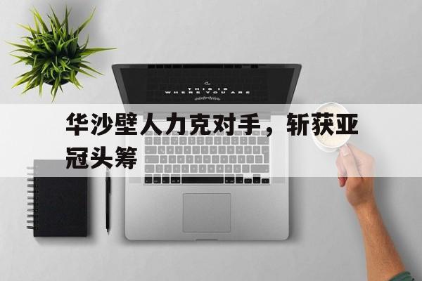 关于华沙壁人力克对手，斩获亚冠头筹的信息