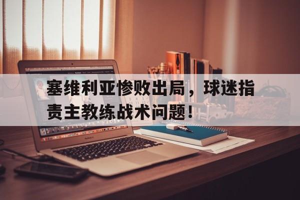九州娱乐平台-塞维利亚惨败出局，球迷指责主教练战术问题！(塞维利亚球员名单)