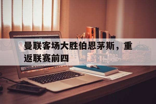 九州娱乐平台-曼联客场大胜伯恩茅斯,重返联赛前四名